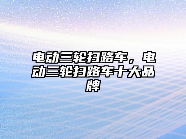 電動三輪掃路車，電動三輪掃路車十大品牌