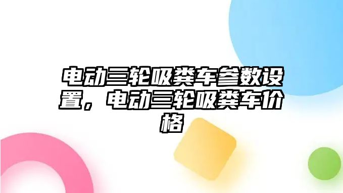 電動三輪吸糞車參數(shù)設(shè)置，電動三輪吸糞車價格