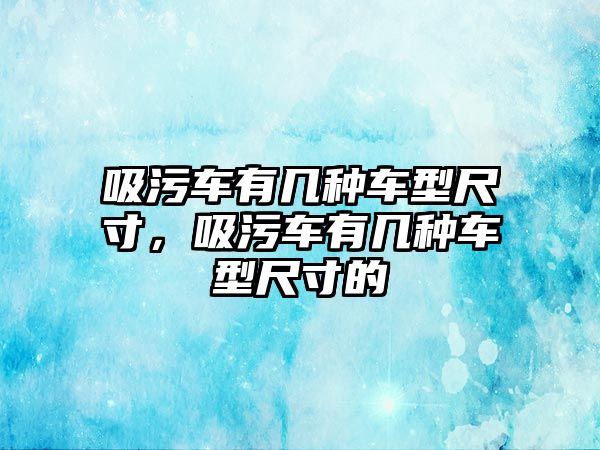 吸污車有幾種車型尺寸，吸污車有幾種車型尺寸的