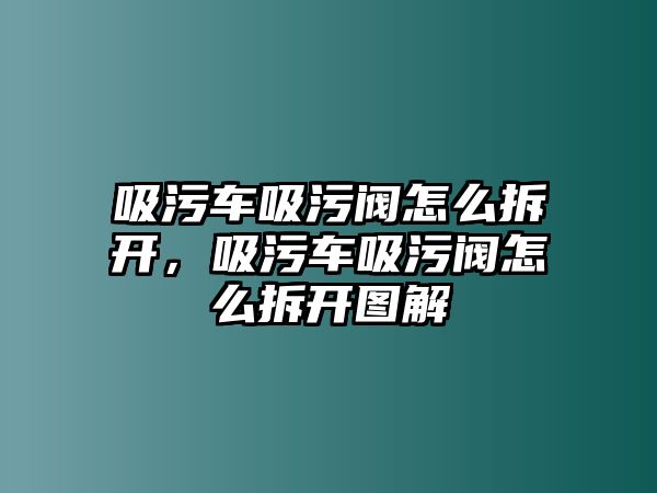 吸污車吸污閥怎么拆開，吸污車吸污閥怎么拆開圖解