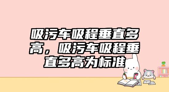 吸污車吸程垂直多高，吸污車吸程垂直多高為標(biāo)準(zhǔn)