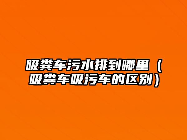 吸糞車污水排到哪里（吸糞車吸污車的區(qū)別）