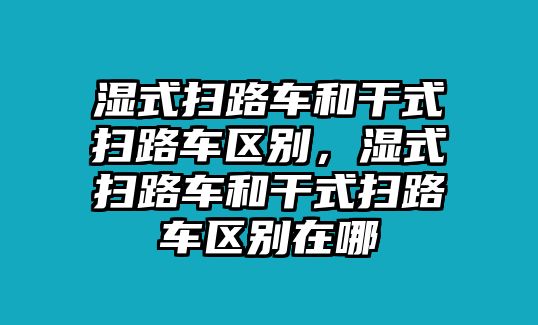 濕式掃路車和干式掃路車區(qū)別，濕式掃路車和干式掃路車區(qū)別在哪