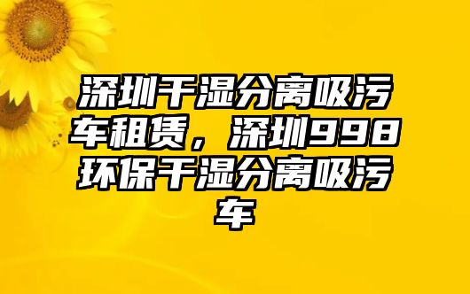 深圳干濕分離吸污車租賃，深圳998環(huán)保干濕分離吸污車