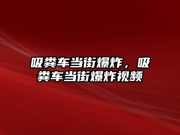 吸糞車當街爆炸，吸糞車當街爆炸視頻