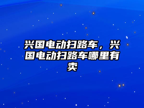 興國(guó)電動(dòng)掃路車(chē)，興國(guó)電動(dòng)掃路車(chē)哪里有賣(mài)