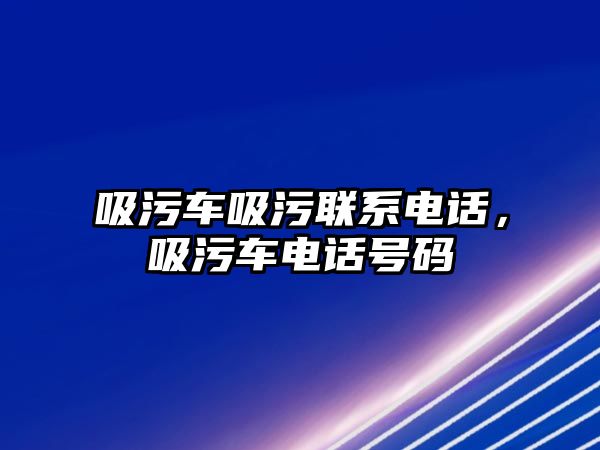 吸污車吸污聯(lián)系電話，吸污車電話號(hào)碼