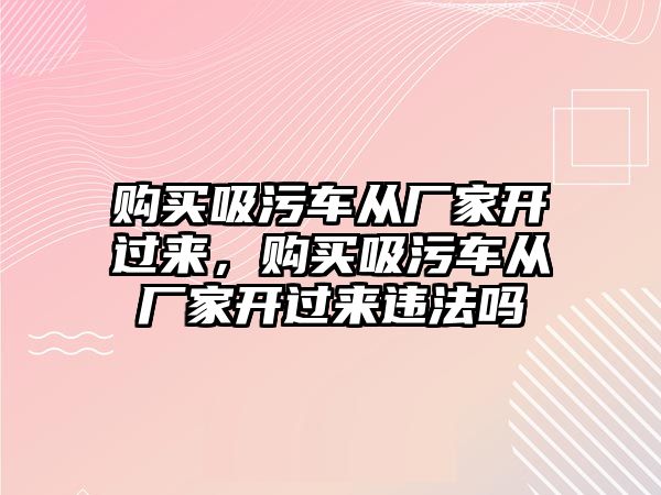 購買吸污車從廠家開過來，購買吸污車從廠家開過來違法嗎