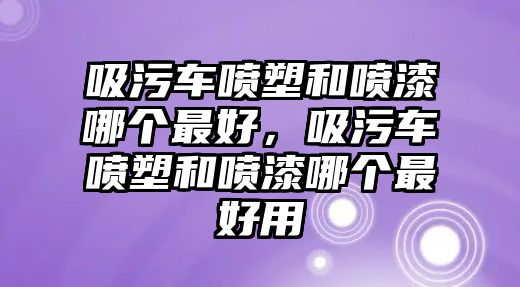 吸污車(chē)噴塑和噴漆哪個(gè)最好，吸污車(chē)噴塑和噴漆哪個(gè)最好用