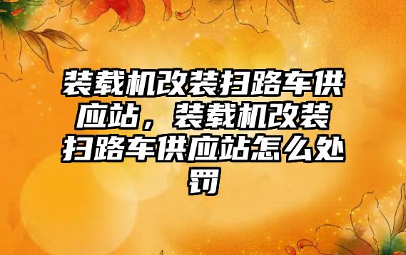 裝載機改裝掃路車供應站，裝載機改裝掃路車供應站怎么處罰