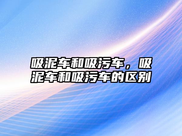 吸泥車和吸污車，吸泥車和吸污車的區(qū)別