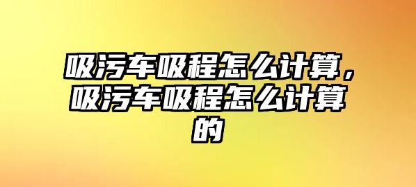 吸污車吸程怎么計(jì)算，吸污車吸程怎么計(jì)算的