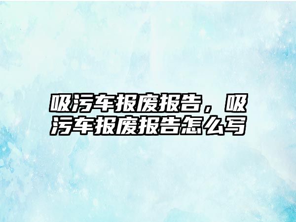 吸污車報廢報告，吸污車報廢報告怎么寫