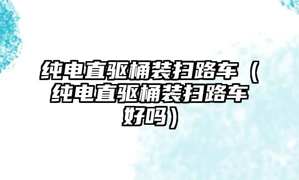 純電直驅(qū)桶裝掃路車（純電直驅(qū)桶裝掃路車好嗎）