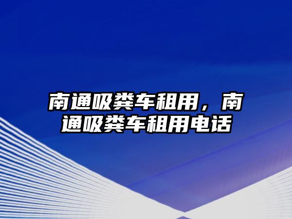 南通吸糞車租用，南通吸糞車租用電話