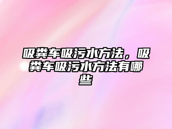 吸糞車吸污水方法，吸糞車吸污水方法有哪些