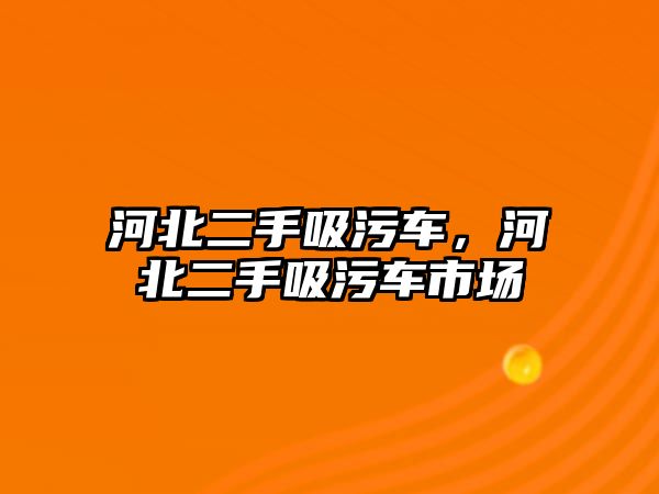 河北二手吸污車，河北二手吸污車市場