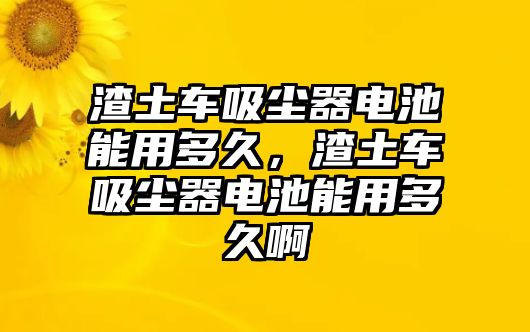 渣土車吸塵器電池能用多久，渣土車吸塵器電池能用多久啊