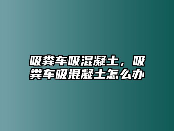 吸糞車吸混凝土，吸糞車吸混凝土怎么辦