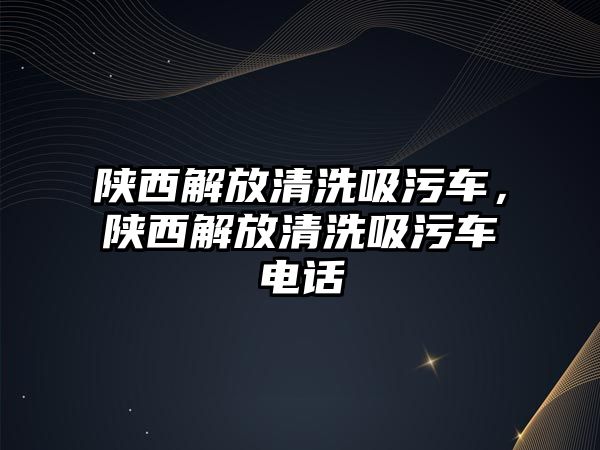 陜西解放清洗吸污車，陜西解放清洗吸污車電話