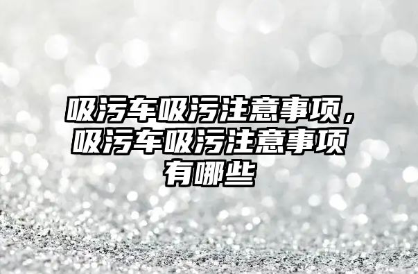 吸污車吸污注意事項，吸污車吸污注意事項有哪些