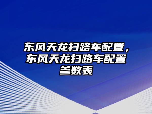 東風(fēng)天龍掃路車(chē)配置，東風(fēng)天龍掃路車(chē)配置參數(shù)表