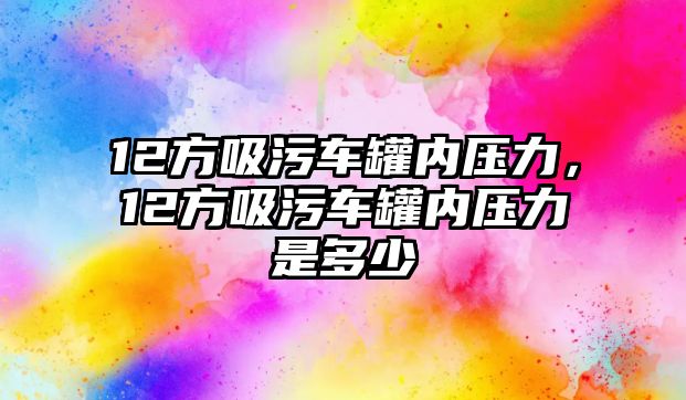 12方吸污車罐內(nèi)壓力，12方吸污車罐內(nèi)壓力是多少