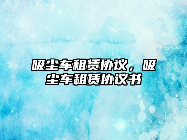 吸塵車租賃協(xié)議，吸塵車租賃協(xié)議書