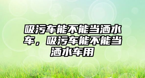 吸污車能不能當灑水車，吸污車能不能當灑水車用