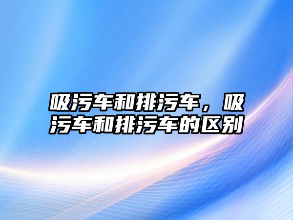 吸污車和排污車，吸污車和排污車的區(qū)別