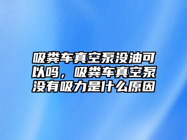 吸糞車真空泵沒油可以嗎，吸糞車真空泵沒有吸力是什么原因