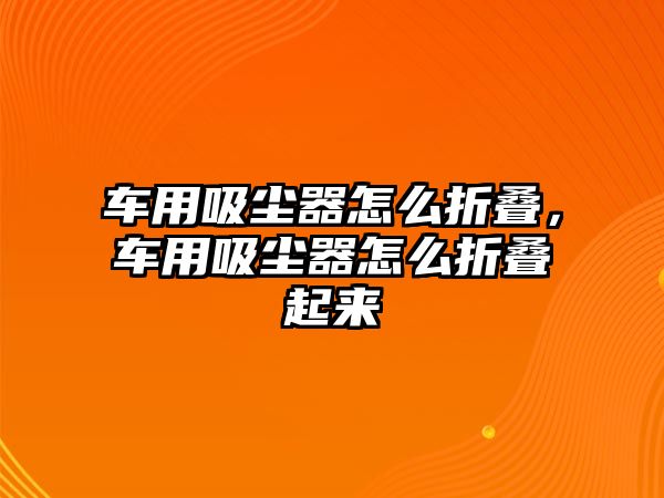 車用吸塵器怎么折疊，車用吸塵器怎么折疊起來(lái)