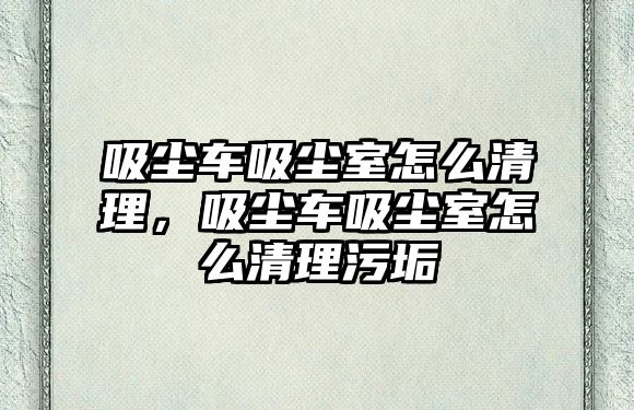 吸塵車吸塵室怎么清理，吸塵車吸塵室怎么清理污垢