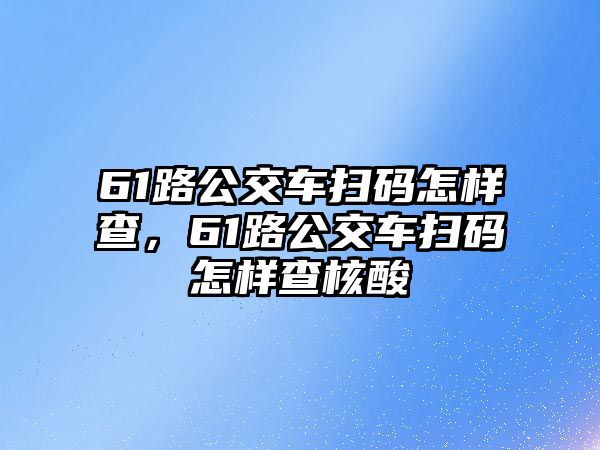 61路公交車掃碼怎樣查，61路公交車掃碼怎樣查核酸