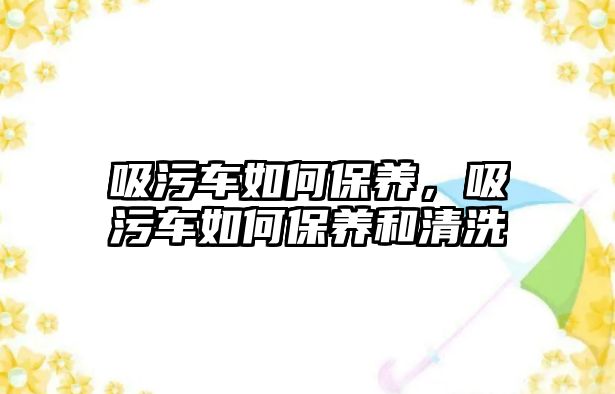 吸污車如何保養(yǎng)，吸污車如何保養(yǎng)和清洗