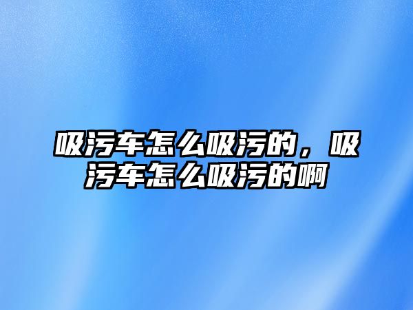 吸污車怎么吸污的，吸污車怎么吸污的啊