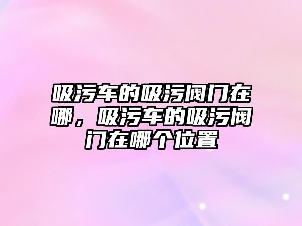 吸污車的吸污閥門在哪，吸污車的吸污閥門在哪個位置