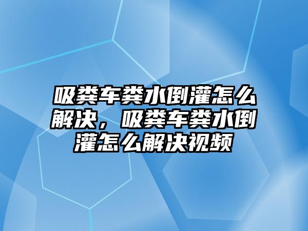 吸糞車糞水倒灌怎么解決，吸糞車糞水倒灌怎么解決視頻