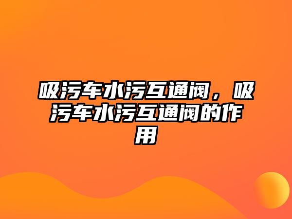 吸污車水污互通閥，吸污車水污互通閥的作用