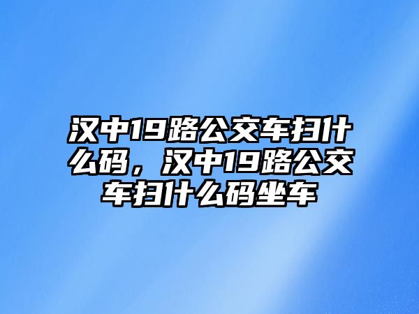 漢中19路公交車掃什么碼，漢中19路公交車掃什么碼坐車