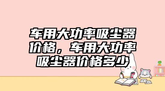 車用大功率吸塵器價(jià)格，車用大功率吸塵器價(jià)格多少