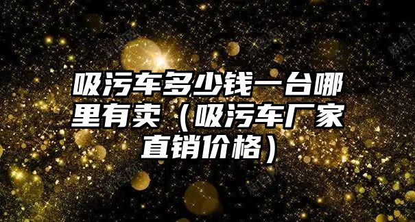 吸污車多少錢一臺哪里有賣（吸污車廠家直銷價格）