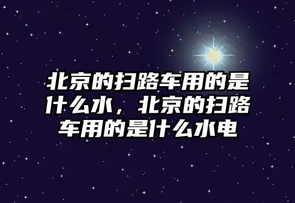 北京的掃路車用的是什么水，北京的掃路車用的是什么水電