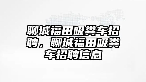 聊城福田吸糞車招聘，聊城福田吸糞車招聘信息