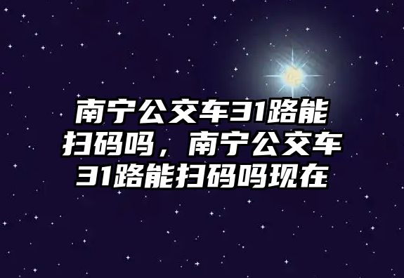 南寧公交車31路能掃碼嗎，南寧公交車31路能掃碼嗎現(xiàn)在