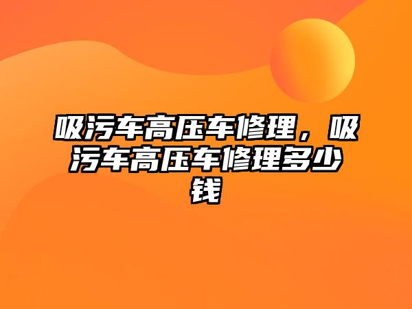 吸污車高壓車修理，吸污車高壓車修理多少錢(qián)