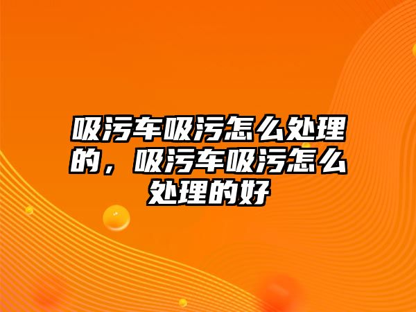 吸污車(chē)吸污怎么處理的，吸污車(chē)吸污怎么處理的好