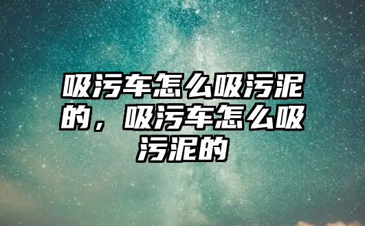 吸污車怎么吸污泥的，吸污車怎么吸污泥的