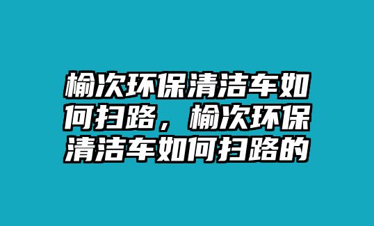 榆次環(huán)保清潔車如何掃路，榆次環(huán)保清潔車如何掃路的