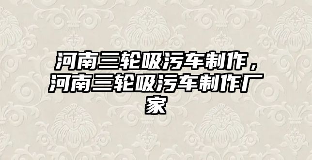 河南三輪吸污車制作，河南三輪吸污車制作廠家